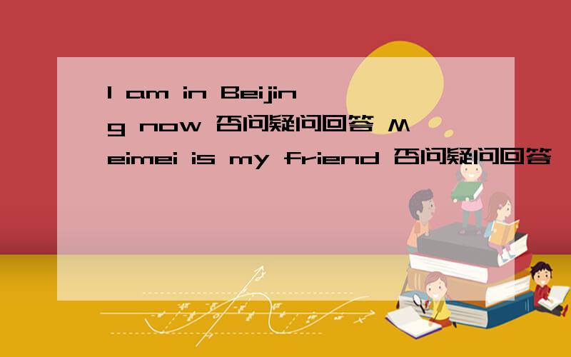 I am in Beijing now 否问疑问回答 Meimei is my friend 否问疑问回答