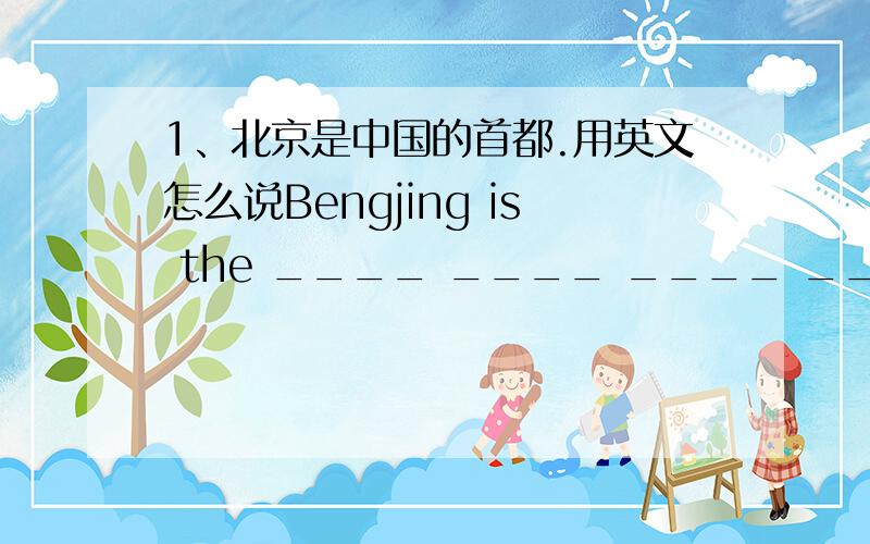 1、北京是中国的首都.用英文怎么说Bengjing is the ____ ____ ____ ____.
