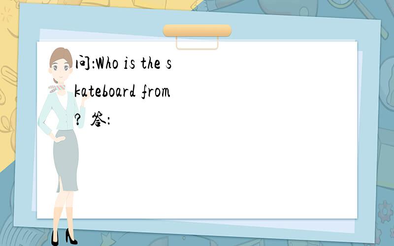 问：Who is the skateboard from? 答：