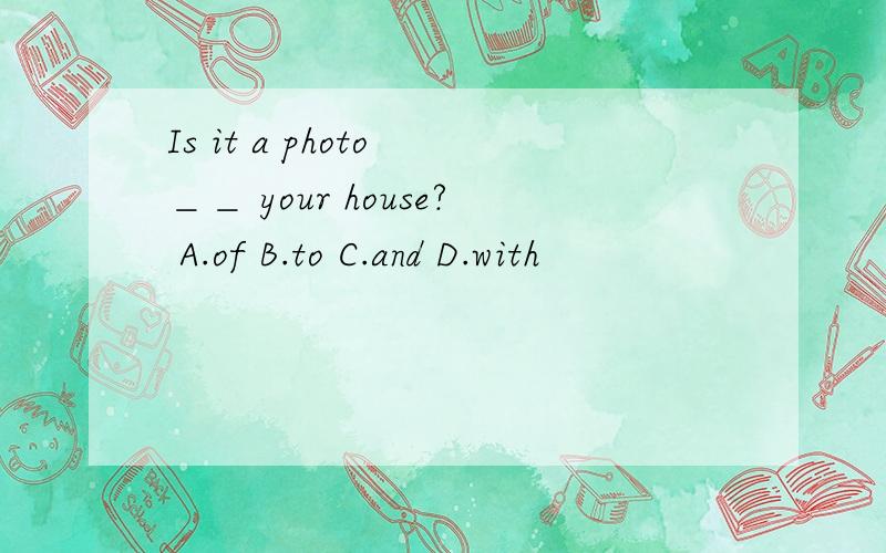 Is it a photo ＿＿ your house? A.of B.to C.and D.with