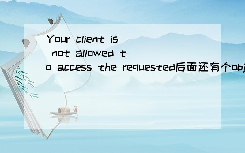 Your client is not allowed to access the requested后面还有个object.帮我翻译翻译.