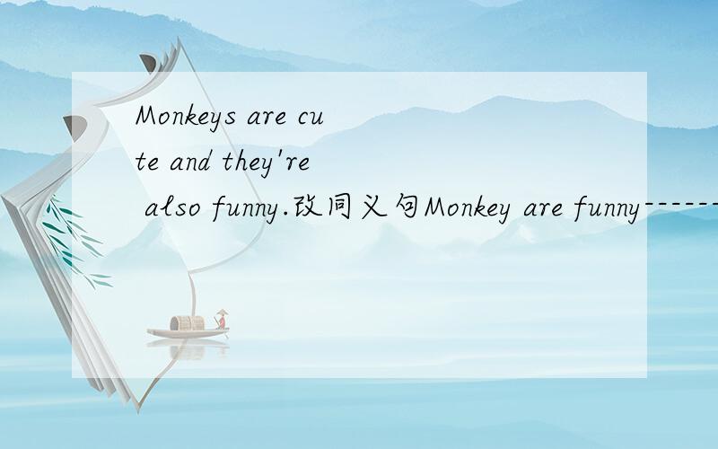 Monkeys are cute and they're also funny.改同义句Monkey are funny------ -------- ---------cute.