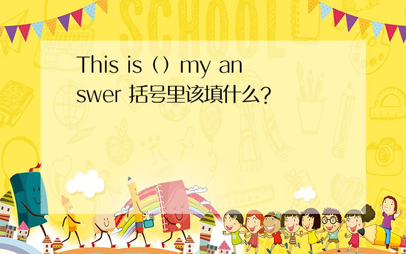 This is（）my answer 括号里该填什么?