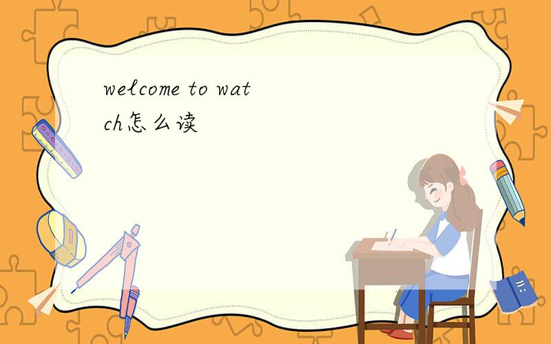 welcome to watch怎么读