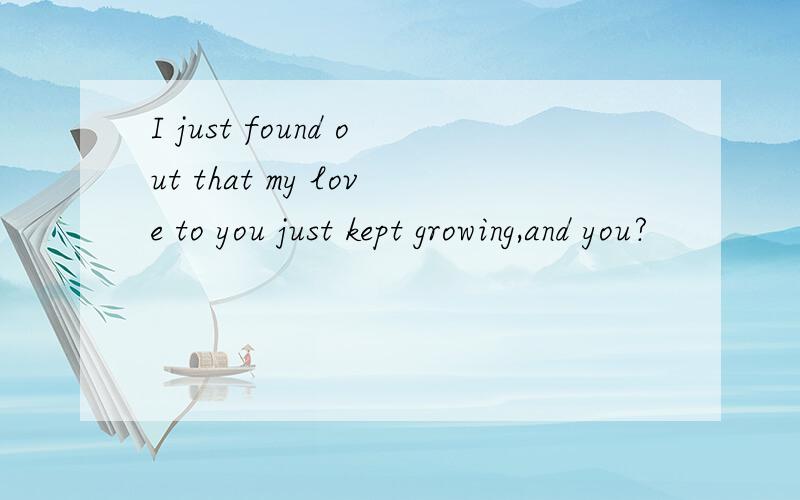 I just found out that my love to you just kept growing,and you?