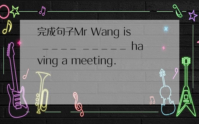 完成句子Mr Wang is ____ _____ having a meeting.