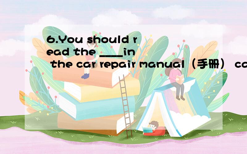 6.You should read the ____in the car repair manual（手册） carefully before you start to.A.instruction B.instructions C.introductions D.explanations