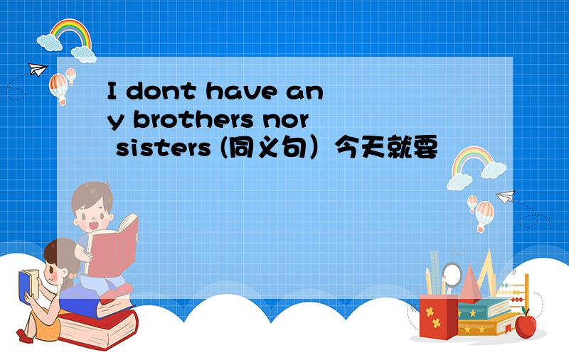 I dont have any brothers nor sisters (同义句）今天就要