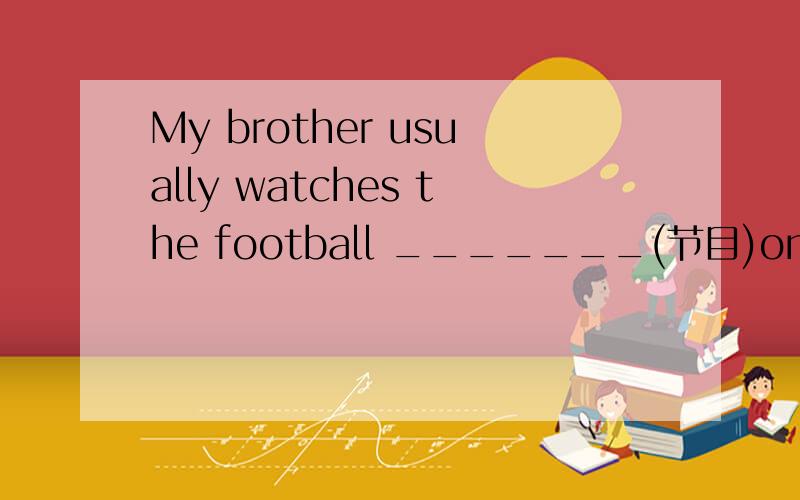 My brother usually watches the football _______(节目)on TV .