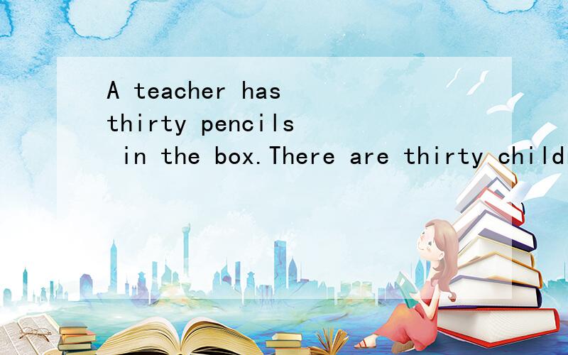 A teacher has thirty pencils in the box.There are thirty children in the class.The teacher wantsto give one pencil to each child and he also wants to leave（留下）one pencil in the box.How does he do it?(You can answer in Chinese.