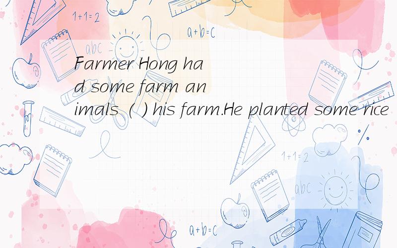 Farmer Hong had some farm animals ( ) his farm.He planted some rice ( ) the fields.介词填空