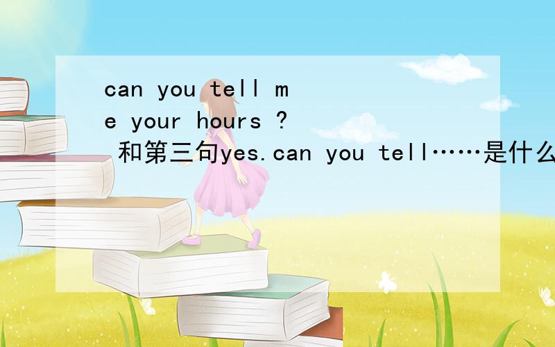 can you tell me your hours ? 和第三句yes.can you tell……是什么意思啊?