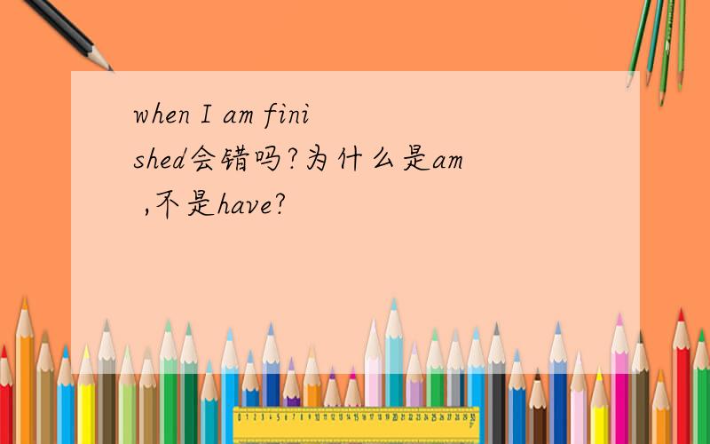 when I am finished会错吗?为什么是am ,不是have?