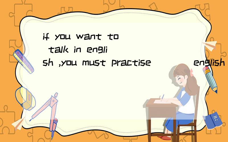 if you want to talk in english ,you must practise ___ english as often as possible .A.speak B.speaking C.to speak D.speaks