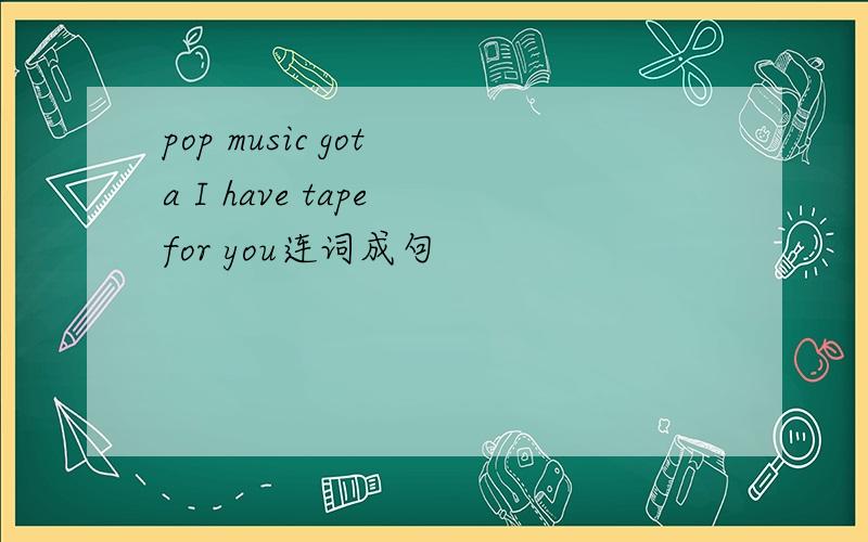 pop music got a I have tape for you连词成句