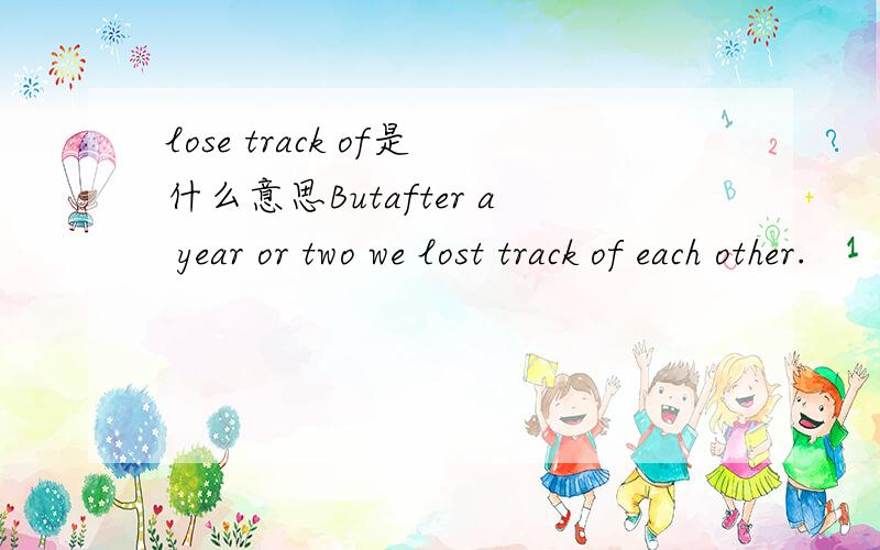 lose track of是什么意思Butafter a year or two we lost track of each other.