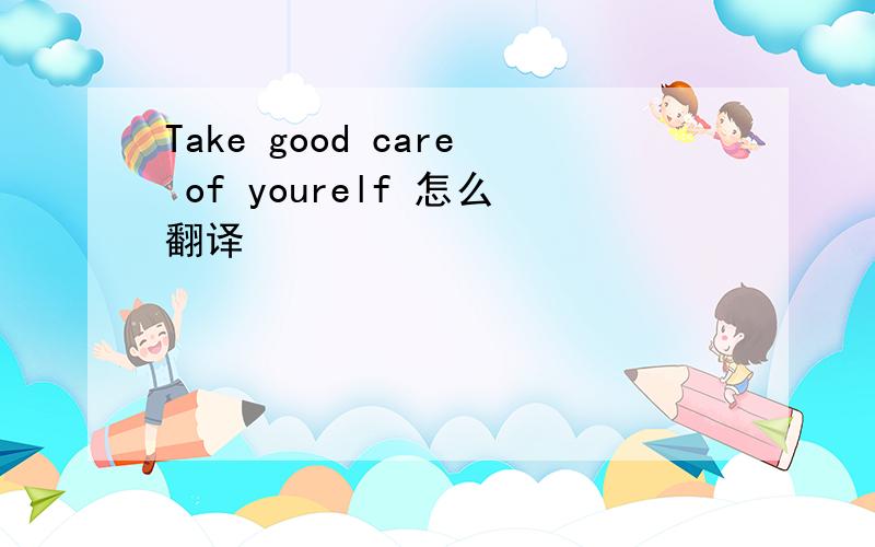 Take good care of yourelf 怎么翻译