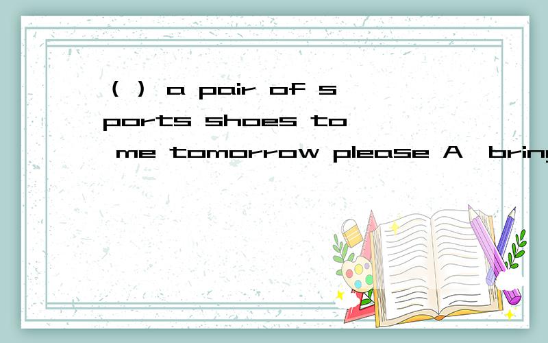 （） a pair of sports shoes to me tomorrow please A、bringB、takeC、carryD、will bring