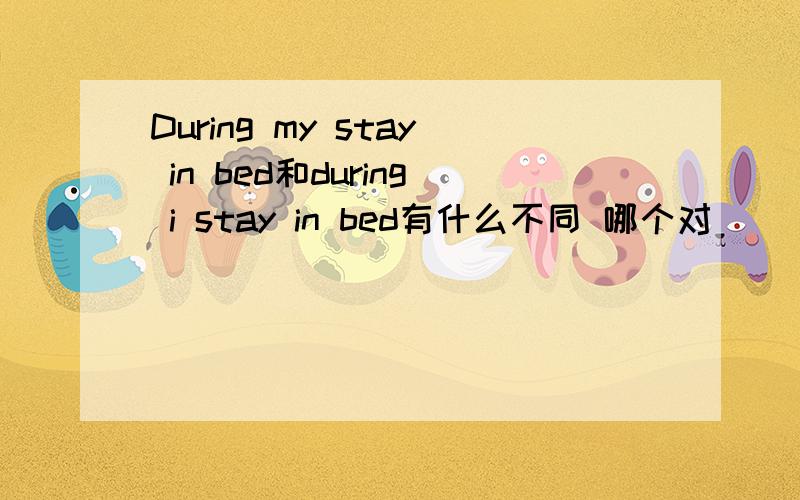 During my stay in bed和during i stay in bed有什么不同 哪个对