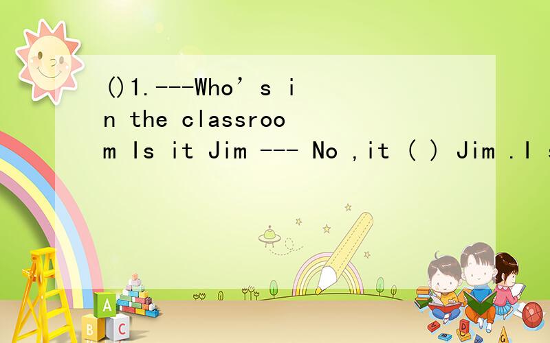 ()1.---Who’s in the classroom Is it Jim --- No ,it ( ) Jim .I saw him in the library jus()1.---Who’s in the classroom Is it Jim --- No ,it ( ) Jim .I saw him in the library just now ..A.may beB.mustC.can’t be()2.My grandpa’s death made me ( )
