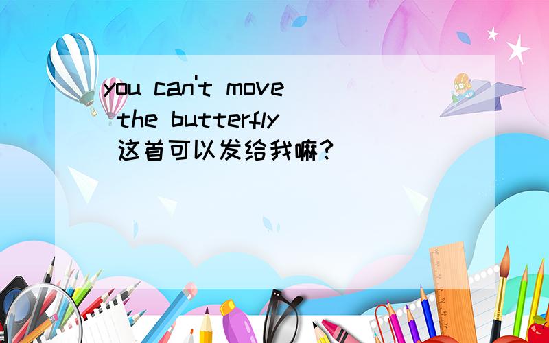 you can't move the butterfly 这首可以发给我嘛?