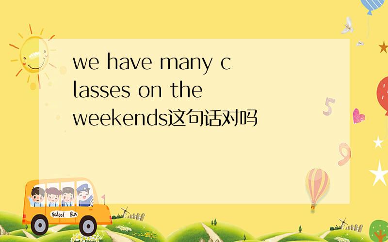 we have many classes on the weekends这句话对吗