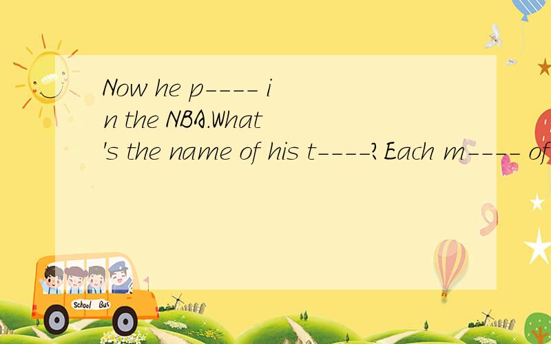 Now he p---- in the NBA.What's the name of his t----?Each m---- of his team likes him.根据开头首字母写单词
