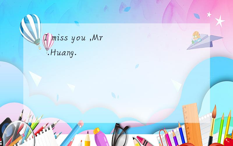 I miss you ,Mr .Huang.
