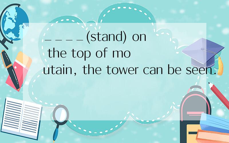 ____(stand) on the top of moutain, the tower can be seen.