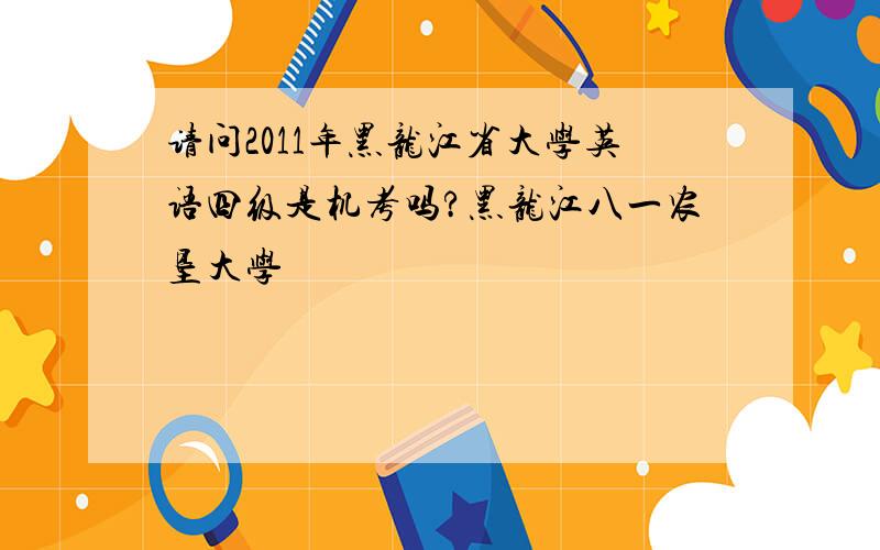 请问2011年黑龙江省大学英语四级是机考吗?黑龙江八一农垦大学