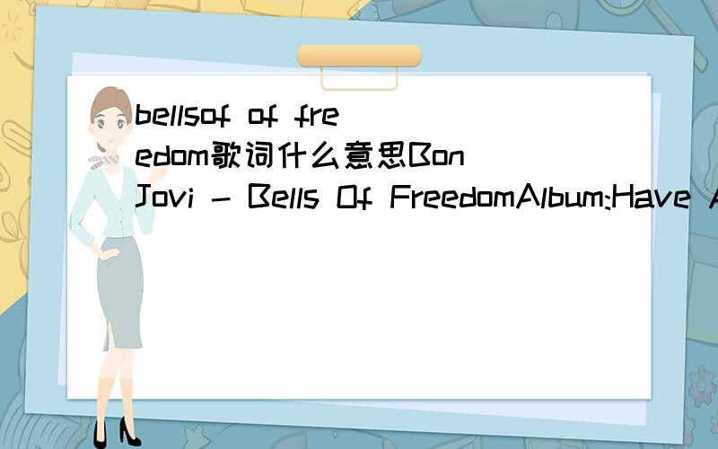 bellsof of freedom歌词什么意思Bon Jovi - Bells Of FreedomAlbum:Have A Nice DayI have walkedAll aloneOn these streetsI call homeStreets of hopeStreets of fearThrough the sidewalk cracksTime disappearsI was lostOn my kneesOnly ifHugged the fieldA