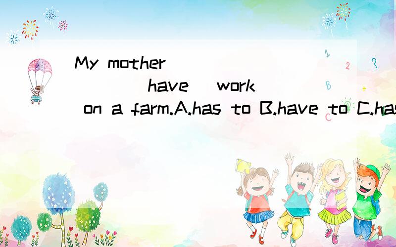 My mother _______(have) work on a farm.A.has to B.have to C.has D.have