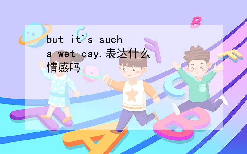 but it's such a wet day.表达什么情感吗
