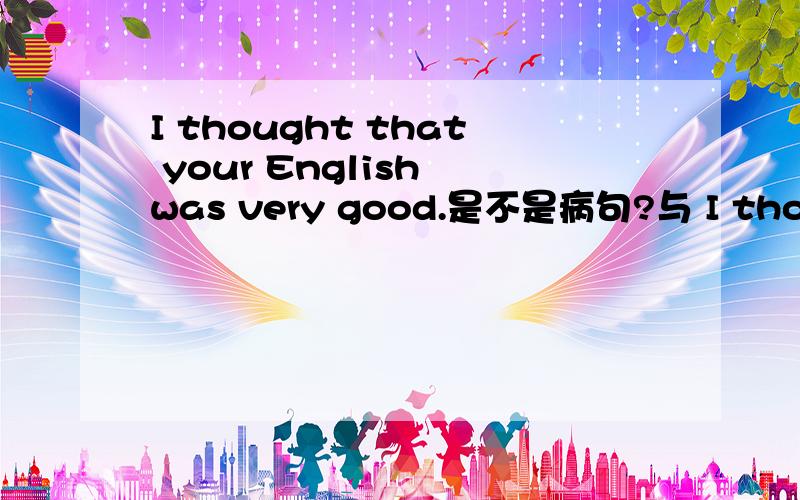 I thought that your English was very good.是不是病句?与 I thought that your English is very good有区别吗?