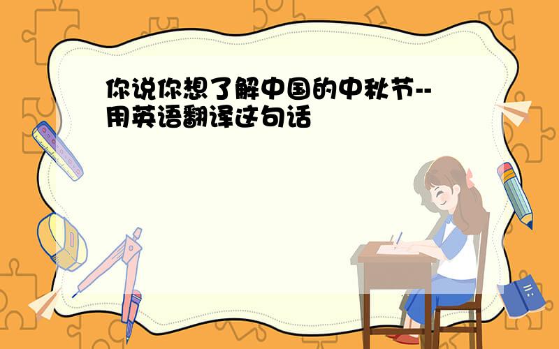 你说你想了解中国的中秋节--用英语翻译这句话