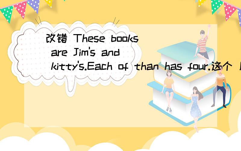 改错 These books are Jim's and kitty's.Each of than has four.这个 原题 看这个！上面有些地方打错啦！改错 These books are Jim and kitty's.Each of them has four.