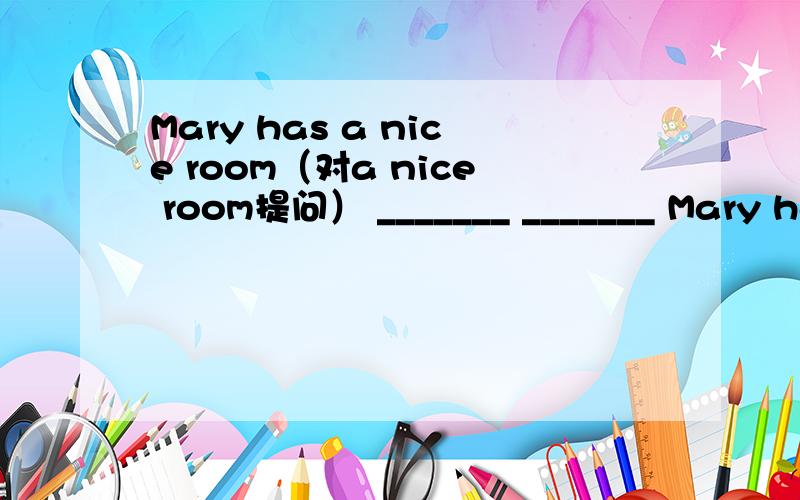 Mary has a nice room（对a nice room提问） _______ _______ Mary have?