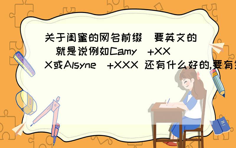 关于闺蜜的网名前缀（要英文的）就是说例如Camy_+XXX或Alsyne_+XXX 还有什么好的,要有意义的