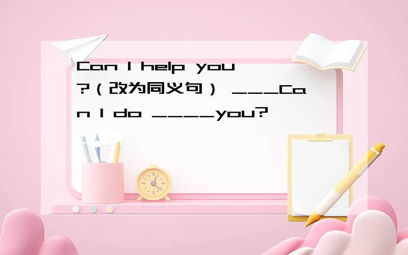 Can I help you?（改为同义句） ___Can I do ____you?