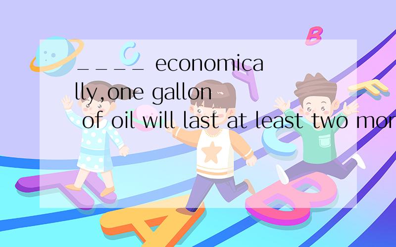 ____ economically,one gallon of oil will last at least two months.A.Using B.Used C.Having used D.To be used