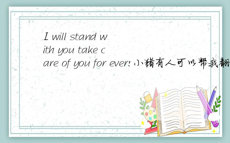 I will stand with you take care of you for ever!小猪有人可以帮我翻译一下吗?