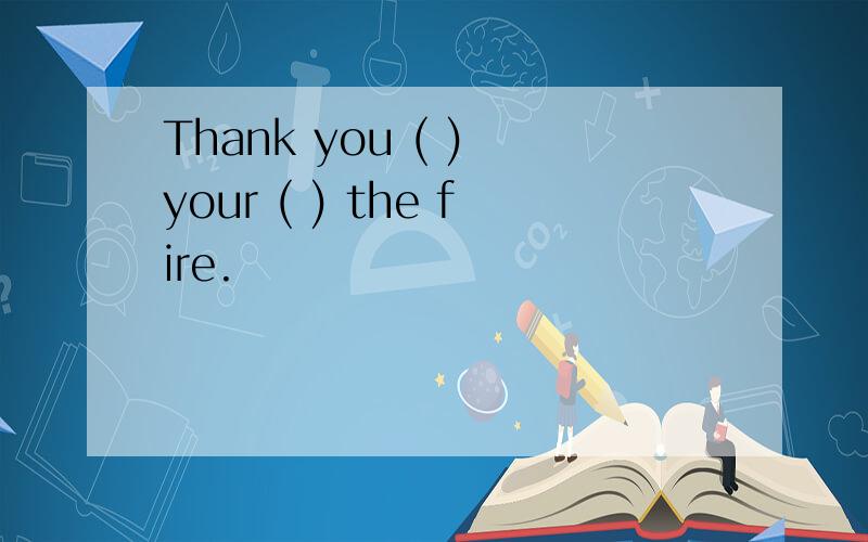 Thank you ( ) your ( ) the fire.
