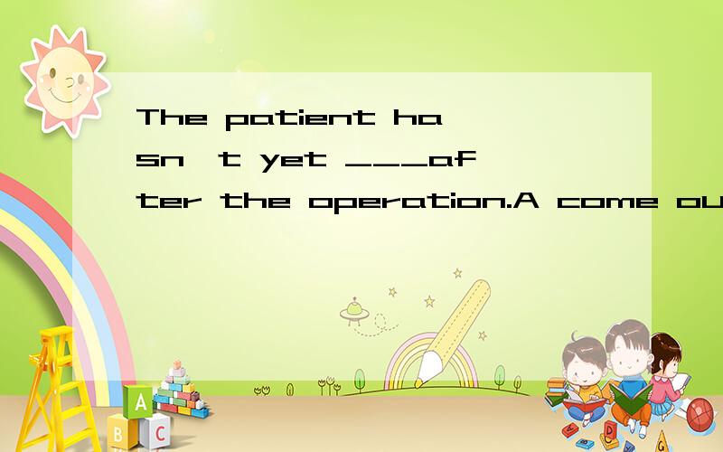 The patient hasn't yet ___after the operation.A come out B come round C come off D come on