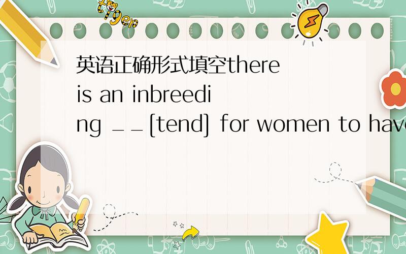 英语正确形式填空there is an inbreeding __[tend] for women to have children later in life