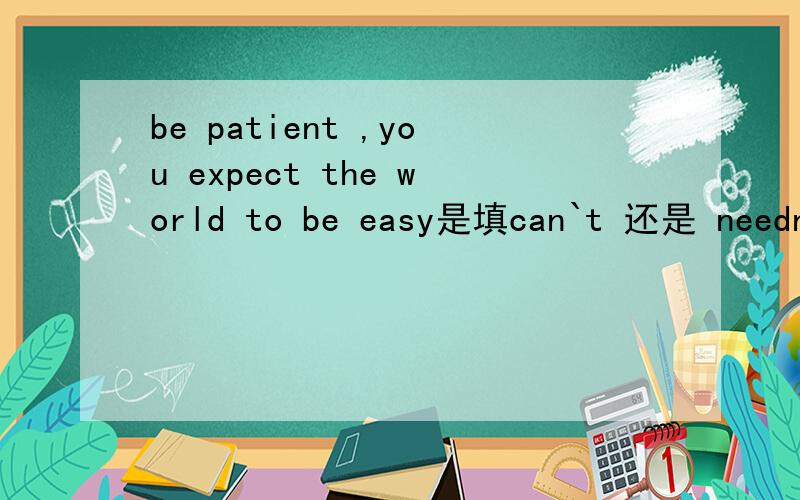 be patient ,you expect the world to be easy是填can`t 还是 needn`t