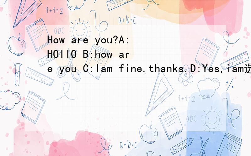 How are you?A:HOIIO B:how are you C:Iam fine,thanks.D:Yes,iam选哪个?