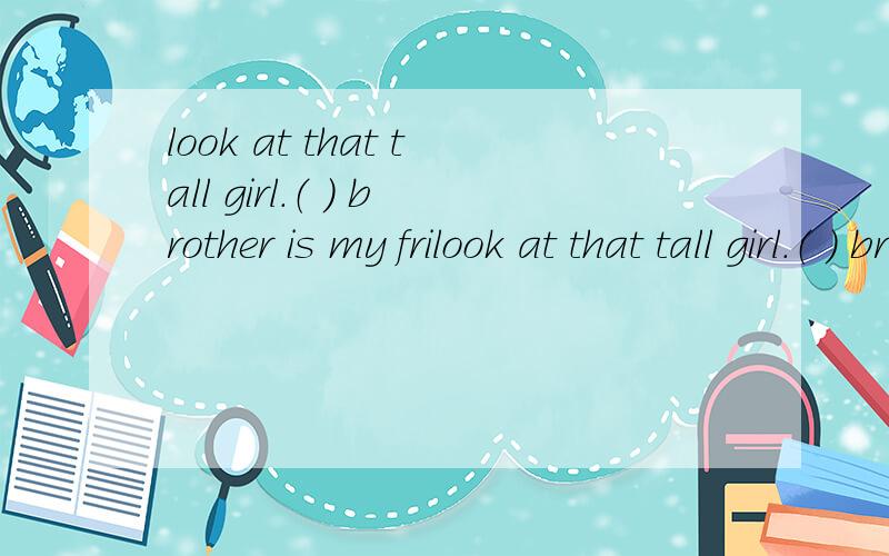 look at that tall girl.（ ） brother is my frilook at that tall girl.（ ） brother is my friend