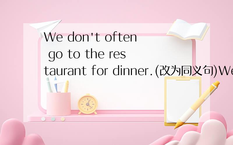 We don't often go to the restaurant for dinner.(改为同义句)We______go to the restaurant for dinner.