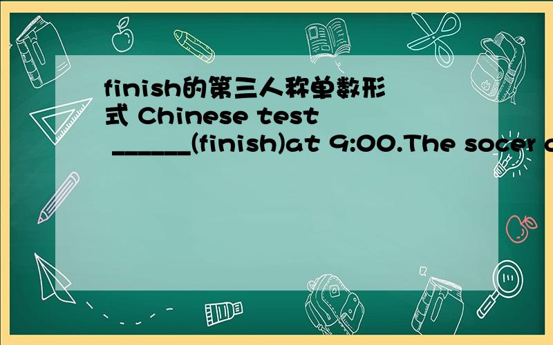 finish的第三人称单数形式 Chinese test ______(finish)at 9:00.The socer game____(finish)at 21:00.