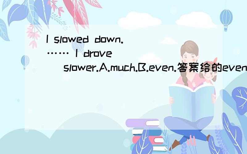 I slowed down.…… I drove ____ slower.A.much.B.even.答案给的even.这俩有区别吗?